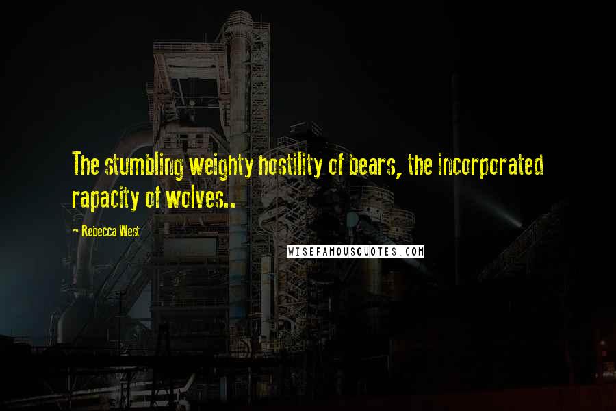 Rebecca West Quotes: The stumbling weighty hostility of bears, the incorporated rapacity of wolves..