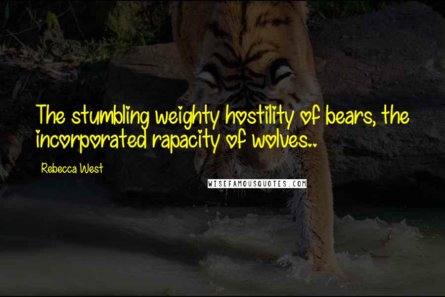 Rebecca West Quotes: The stumbling weighty hostility of bears, the incorporated rapacity of wolves..