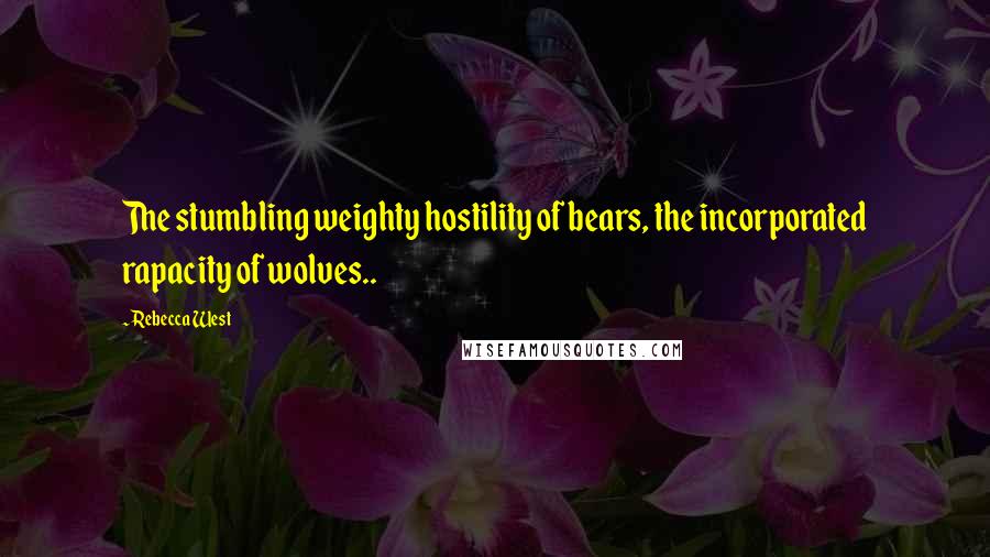 Rebecca West Quotes: The stumbling weighty hostility of bears, the incorporated rapacity of wolves..