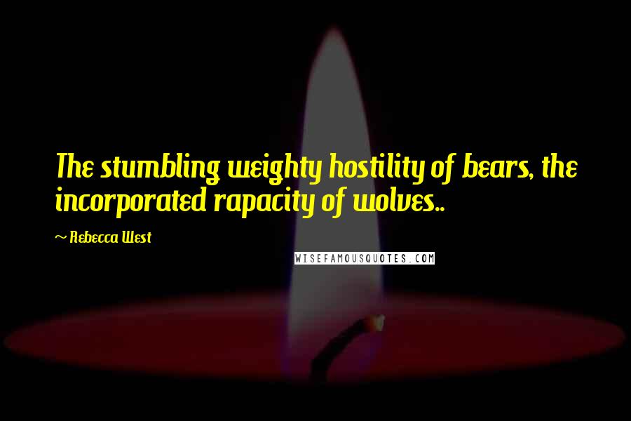 Rebecca West Quotes: The stumbling weighty hostility of bears, the incorporated rapacity of wolves..