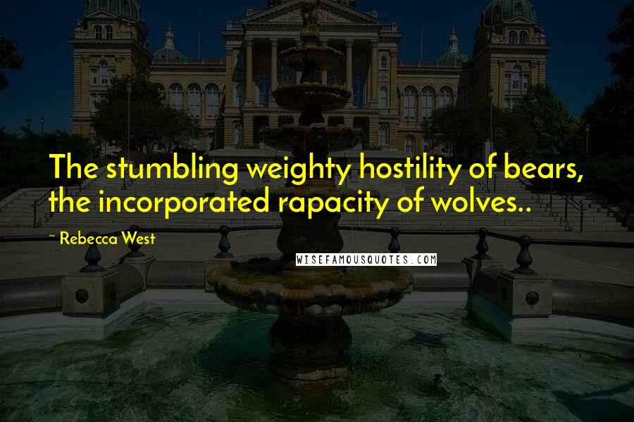 Rebecca West Quotes: The stumbling weighty hostility of bears, the incorporated rapacity of wolves..