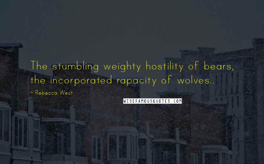 Rebecca West Quotes: The stumbling weighty hostility of bears, the incorporated rapacity of wolves..