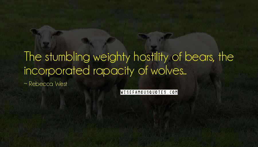 Rebecca West Quotes: The stumbling weighty hostility of bears, the incorporated rapacity of wolves..