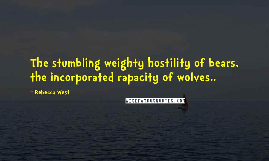 Rebecca West Quotes: The stumbling weighty hostility of bears, the incorporated rapacity of wolves..