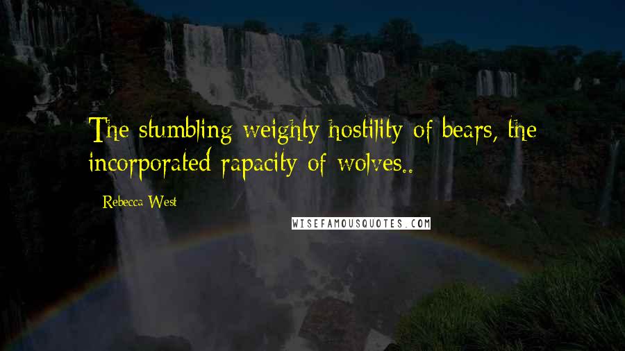 Rebecca West Quotes: The stumbling weighty hostility of bears, the incorporated rapacity of wolves..