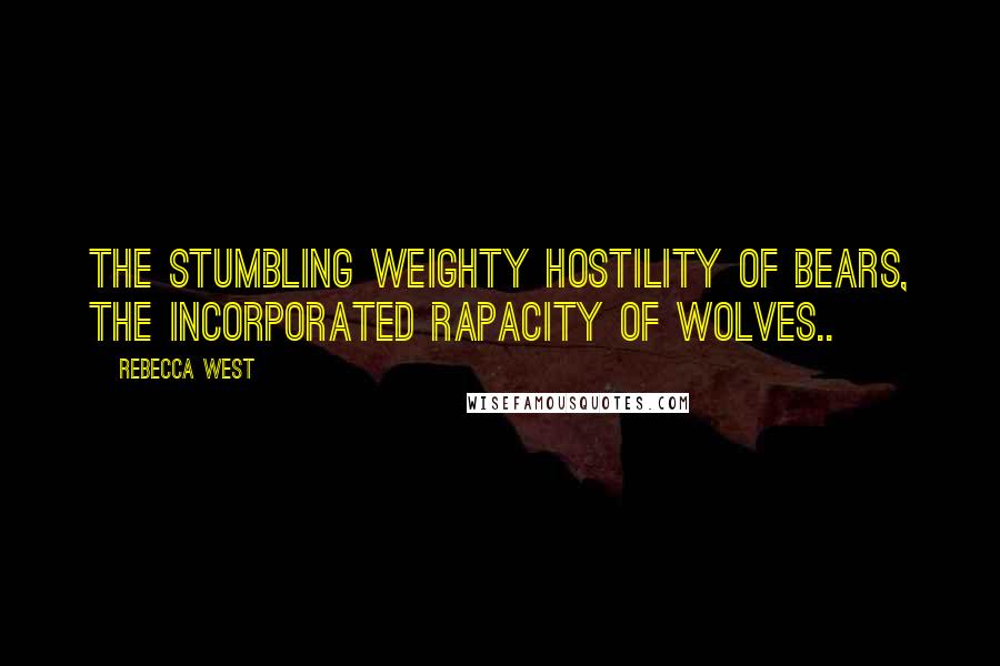 Rebecca West Quotes: The stumbling weighty hostility of bears, the incorporated rapacity of wolves..