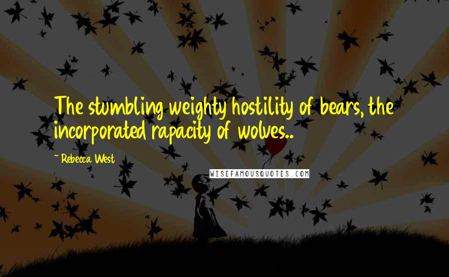 Rebecca West Quotes: The stumbling weighty hostility of bears, the incorporated rapacity of wolves..