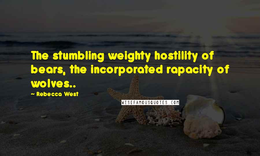 Rebecca West Quotes: The stumbling weighty hostility of bears, the incorporated rapacity of wolves..