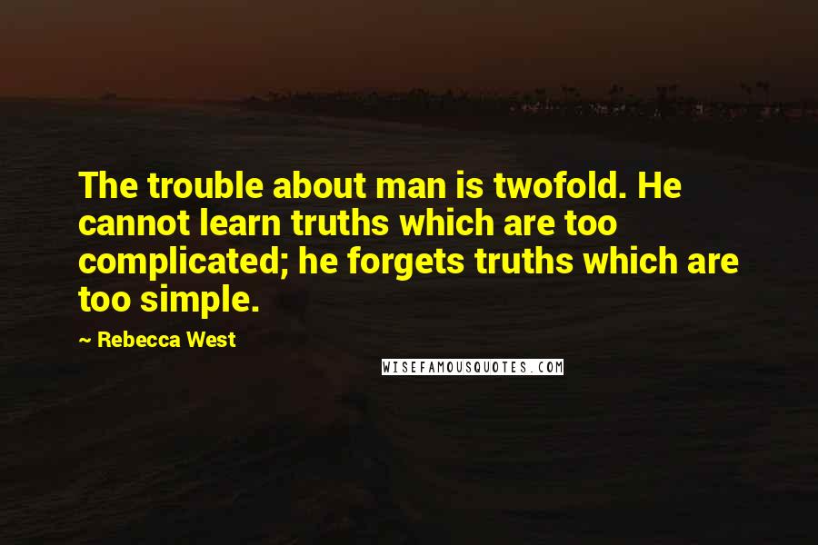 Rebecca West Quotes: The trouble about man is twofold. He cannot learn truths which are too complicated; he forgets truths which are too simple.