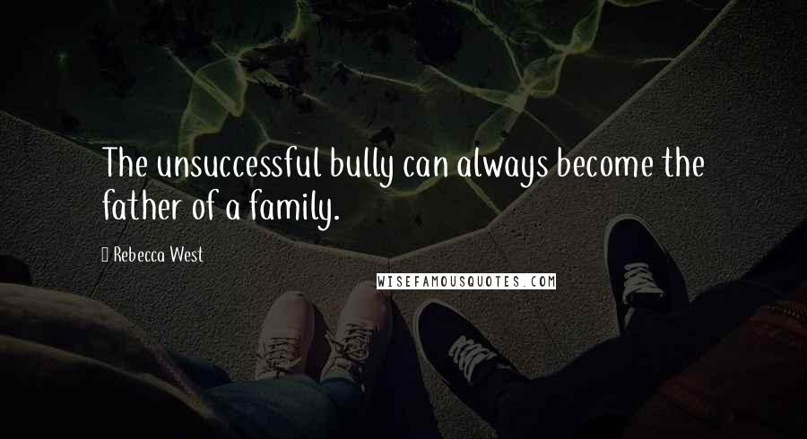 Rebecca West Quotes: The unsuccessful bully can always become the father of a family.