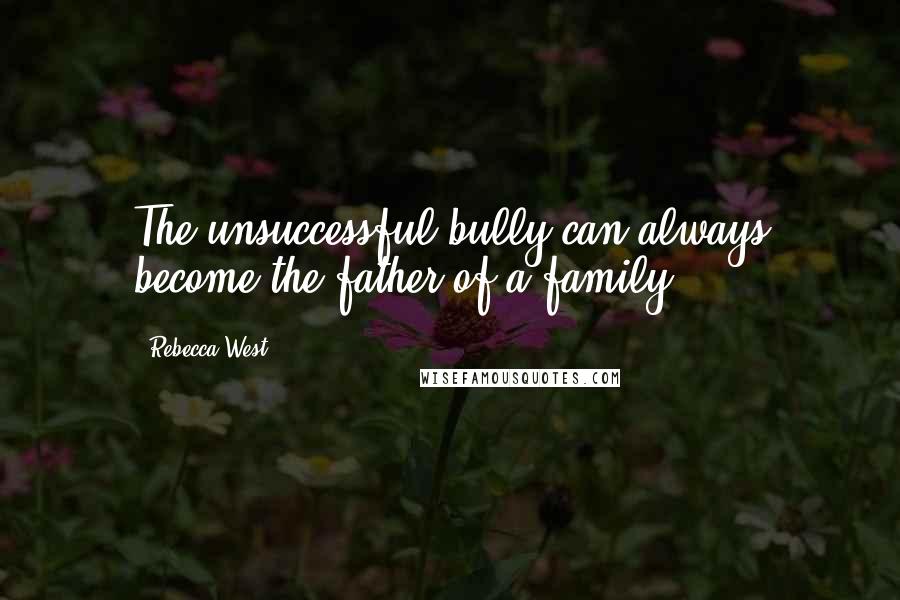 Rebecca West Quotes: The unsuccessful bully can always become the father of a family.