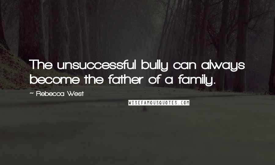 Rebecca West Quotes: The unsuccessful bully can always become the father of a family.