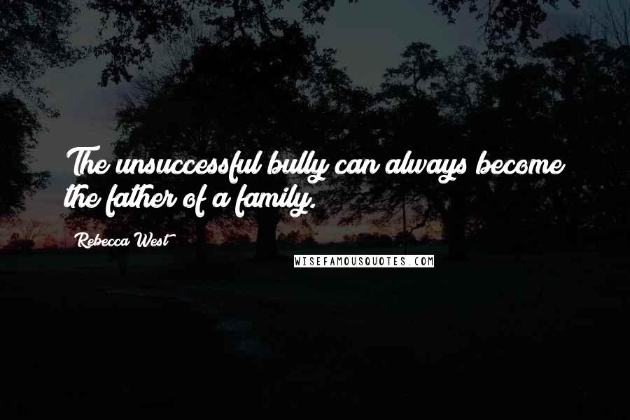 Rebecca West Quotes: The unsuccessful bully can always become the father of a family.