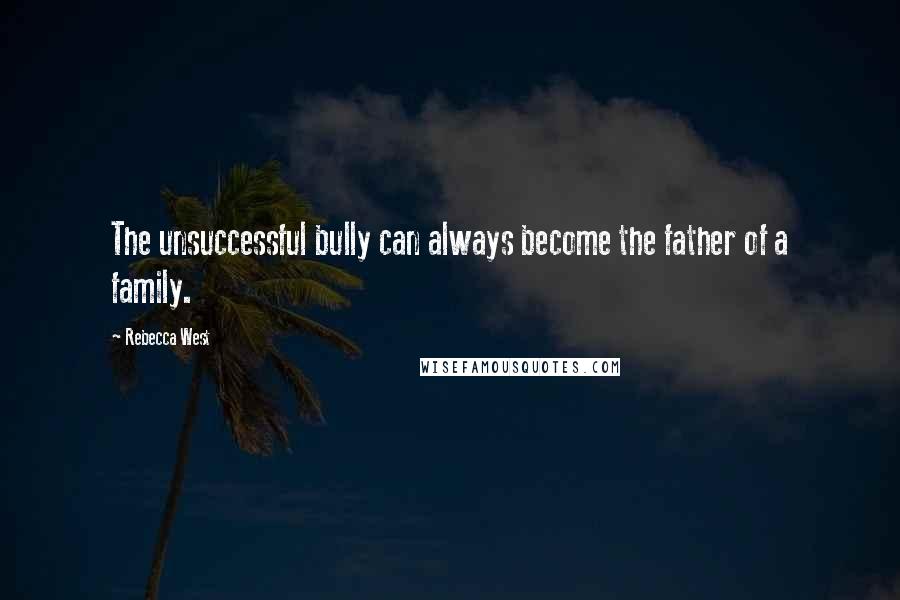 Rebecca West Quotes: The unsuccessful bully can always become the father of a family.