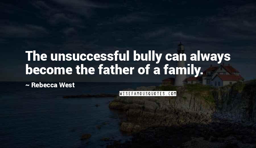 Rebecca West Quotes: The unsuccessful bully can always become the father of a family.