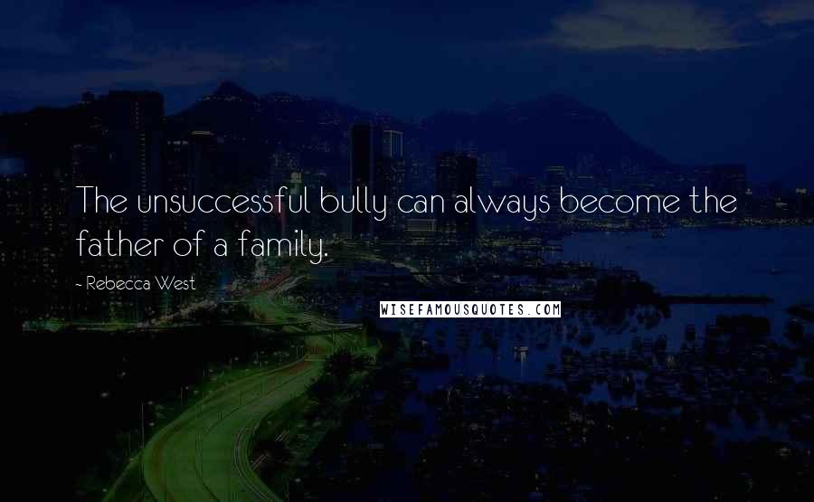 Rebecca West Quotes: The unsuccessful bully can always become the father of a family.