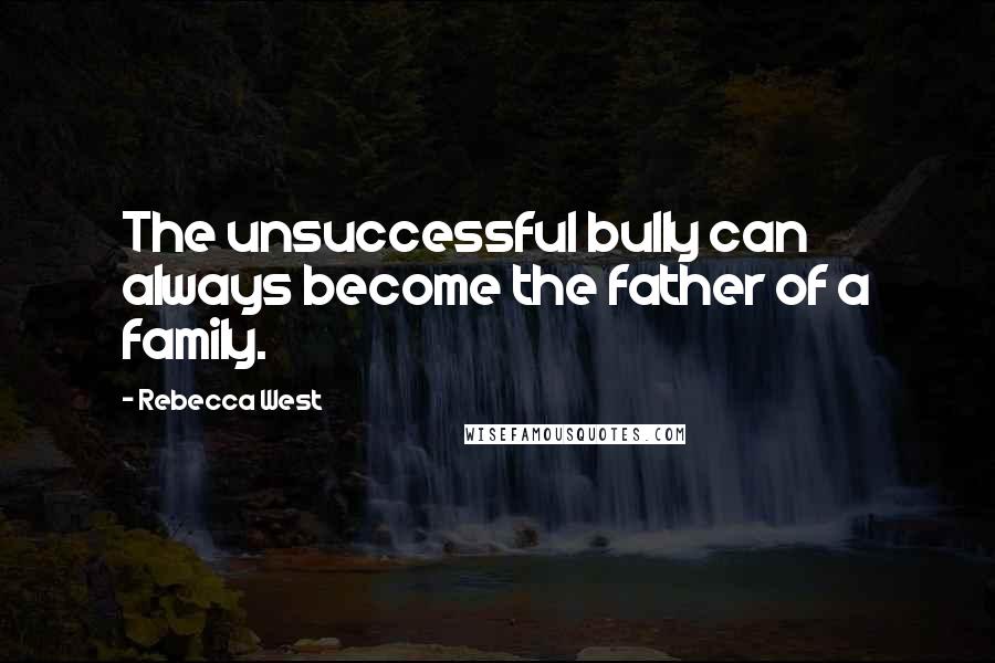 Rebecca West Quotes: The unsuccessful bully can always become the father of a family.