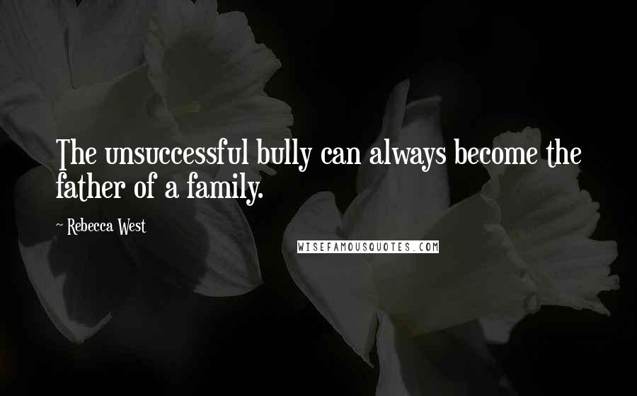 Rebecca West Quotes: The unsuccessful bully can always become the father of a family.