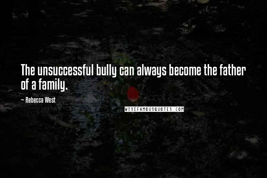 Rebecca West Quotes: The unsuccessful bully can always become the father of a family.