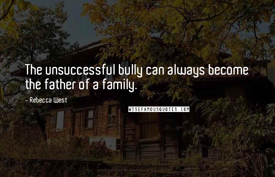 Rebecca West Quotes: The unsuccessful bully can always become the father of a family.