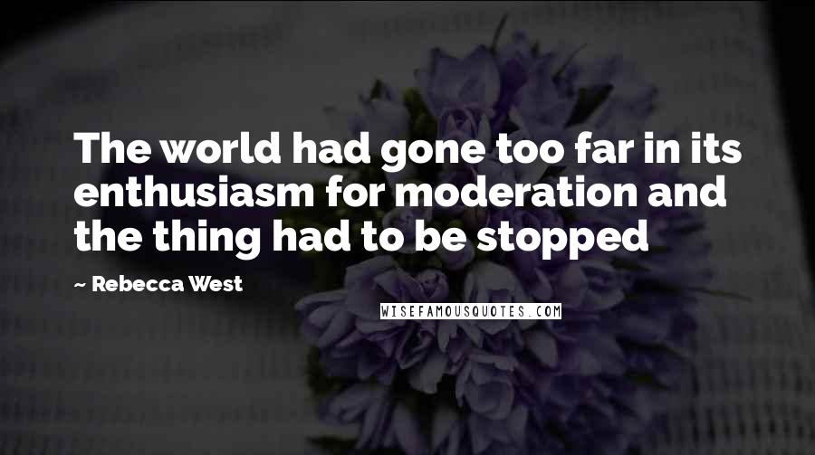 Rebecca West Quotes: The world had gone too far in its enthusiasm for moderation and the thing had to be stopped