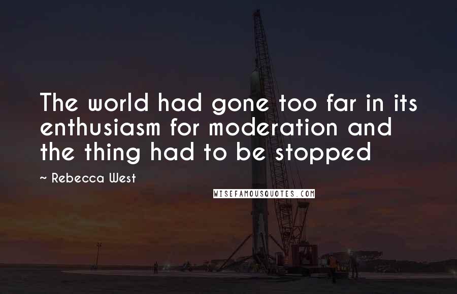 Rebecca West Quotes: The world had gone too far in its enthusiasm for moderation and the thing had to be stopped