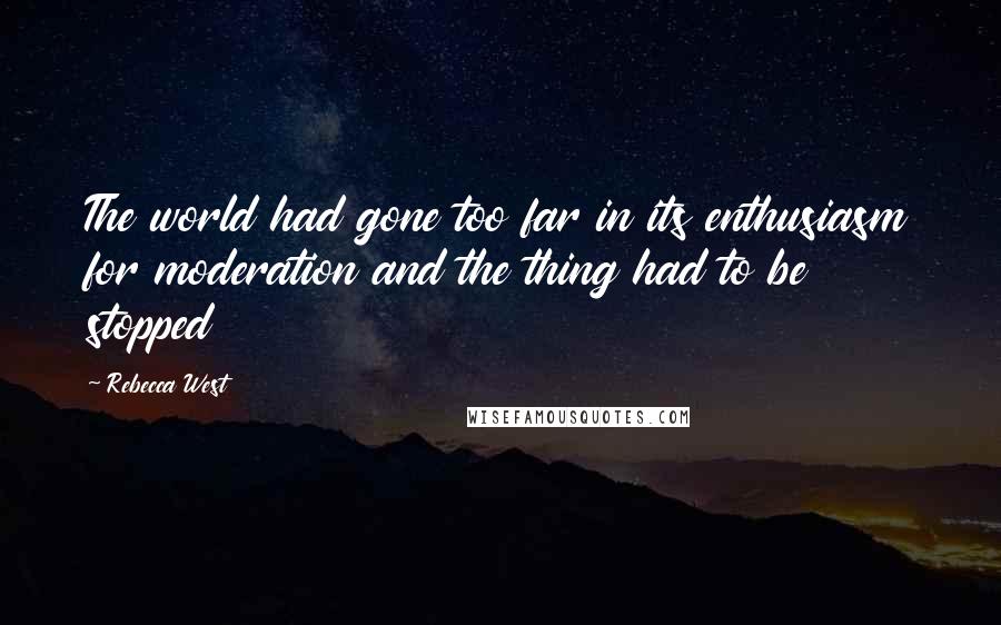 Rebecca West Quotes: The world had gone too far in its enthusiasm for moderation and the thing had to be stopped