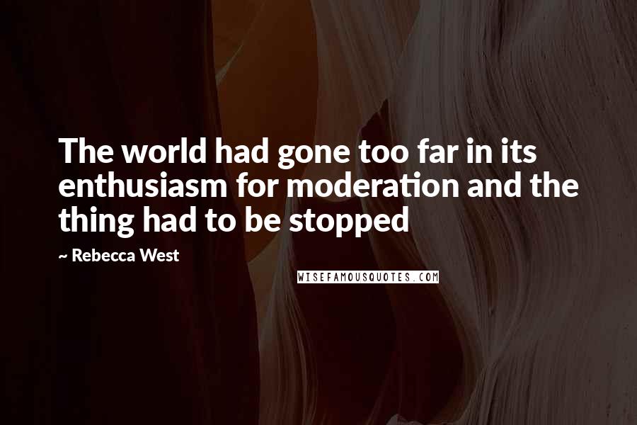Rebecca West Quotes: The world had gone too far in its enthusiasm for moderation and the thing had to be stopped