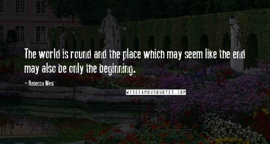 Rebecca West Quotes: The world is round and the place which may seem like the end may also be only the beginning.