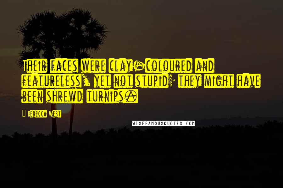 Rebecca West Quotes: Their faces were clay-coloured and featureless, yet not stupid; they might have been shrewd turnips.