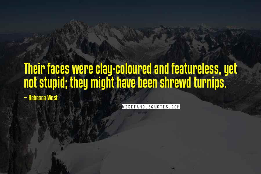 Rebecca West Quotes: Their faces were clay-coloured and featureless, yet not stupid; they might have been shrewd turnips.