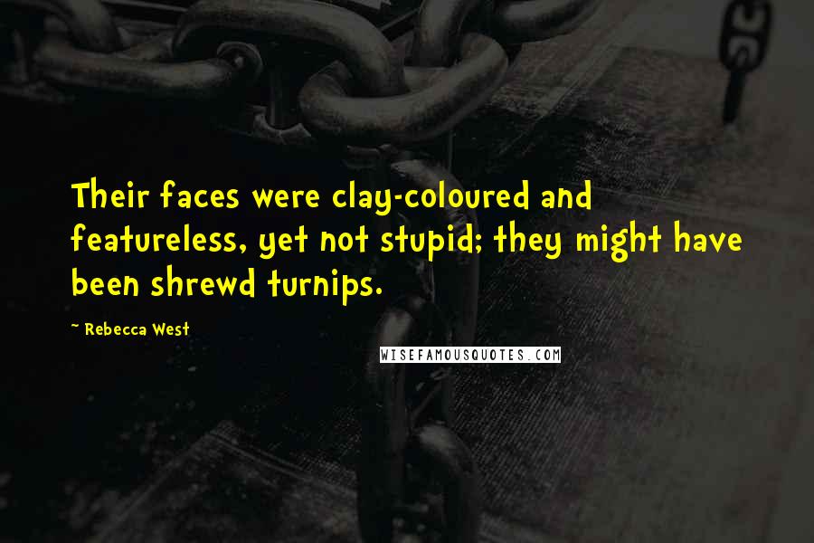 Rebecca West Quotes: Their faces were clay-coloured and featureless, yet not stupid; they might have been shrewd turnips.