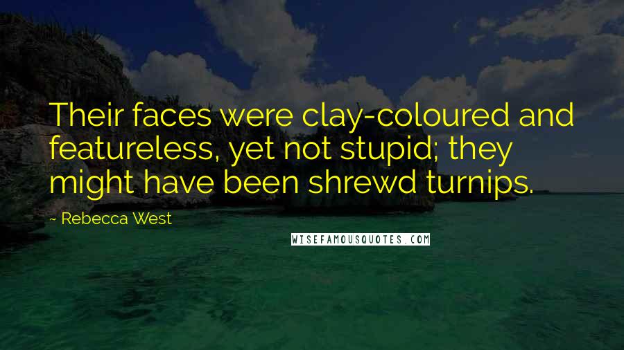 Rebecca West Quotes: Their faces were clay-coloured and featureless, yet not stupid; they might have been shrewd turnips.