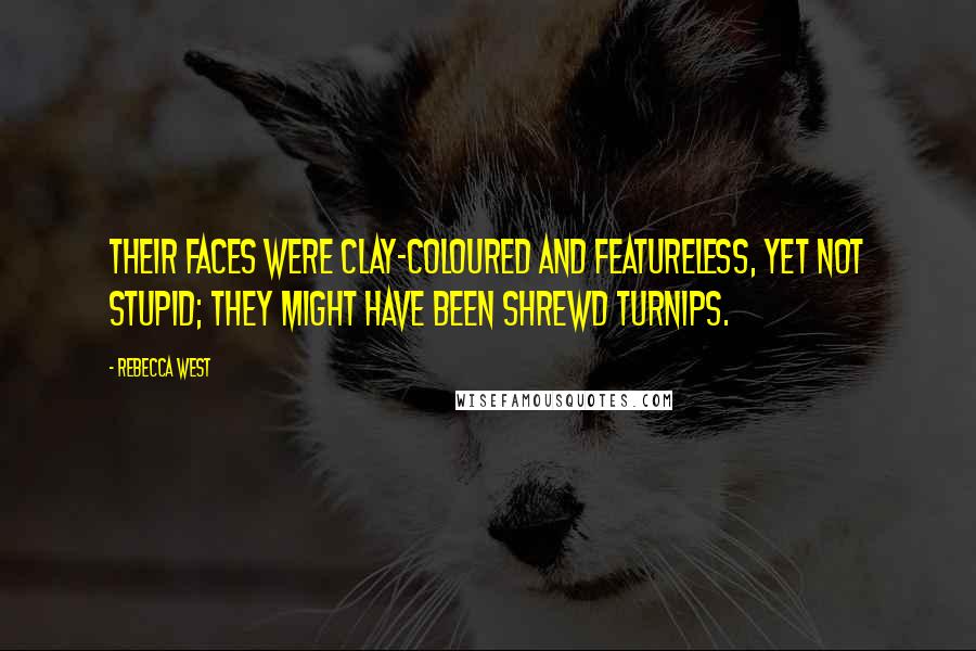 Rebecca West Quotes: Their faces were clay-coloured and featureless, yet not stupid; they might have been shrewd turnips.