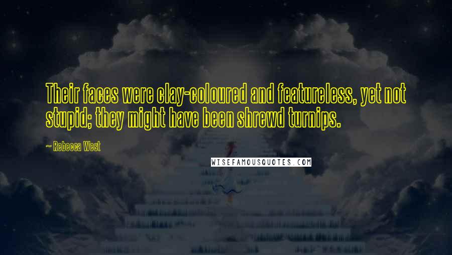 Rebecca West Quotes: Their faces were clay-coloured and featureless, yet not stupid; they might have been shrewd turnips.