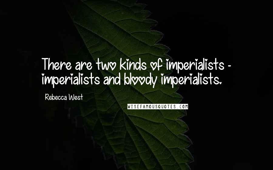 Rebecca West Quotes: There are two kinds of imperialists - imperialists and bloody imperialists.