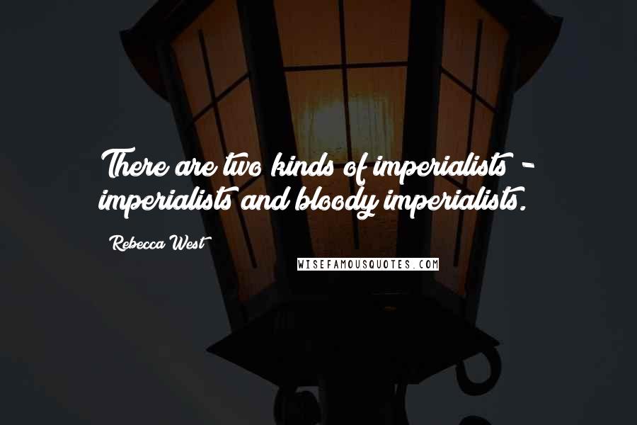 Rebecca West Quotes: There are two kinds of imperialists - imperialists and bloody imperialists.