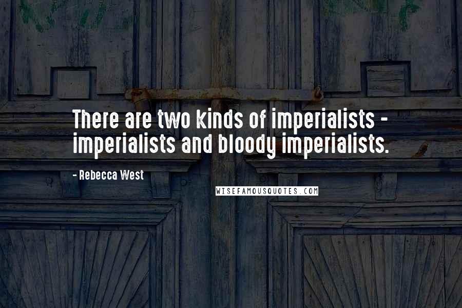 Rebecca West Quotes: There are two kinds of imperialists - imperialists and bloody imperialists.