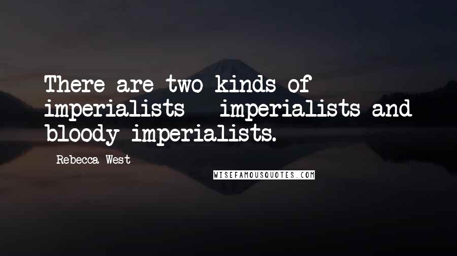 Rebecca West Quotes: There are two kinds of imperialists - imperialists and bloody imperialists.