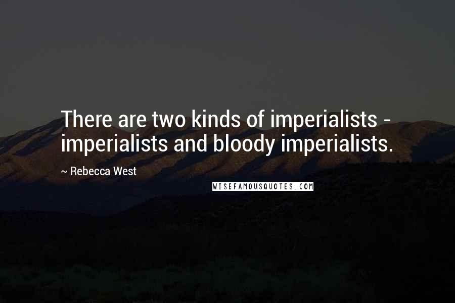 Rebecca West Quotes: There are two kinds of imperialists - imperialists and bloody imperialists.