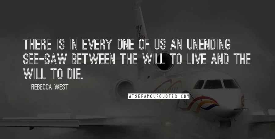 Rebecca West Quotes: There is in every one of us an unending see-saw between the will to live and the will to die.