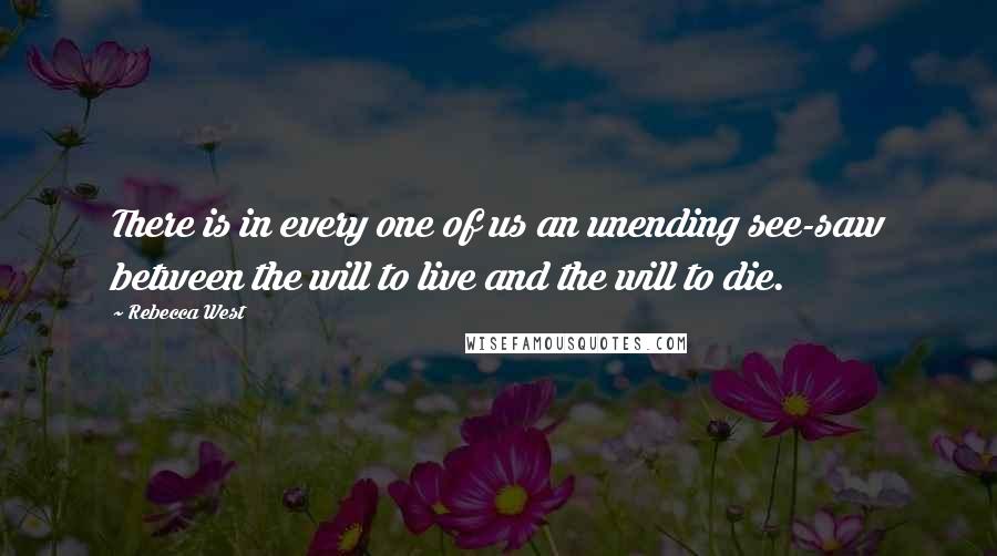 Rebecca West Quotes: There is in every one of us an unending see-saw between the will to live and the will to die.