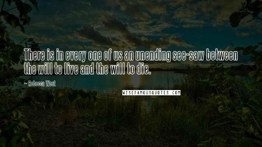 Rebecca West Quotes: There is in every one of us an unending see-saw between the will to live and the will to die.