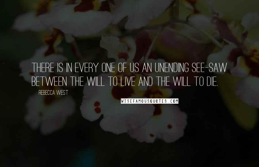 Rebecca West Quotes: There is in every one of us an unending see-saw between the will to live and the will to die.