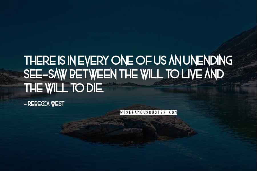 Rebecca West Quotes: There is in every one of us an unending see-saw between the will to live and the will to die.