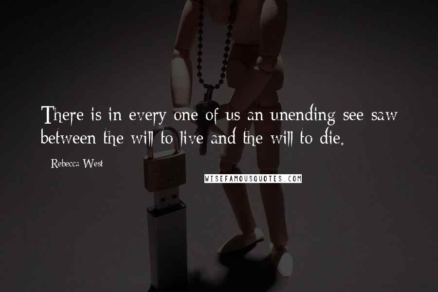 Rebecca West Quotes: There is in every one of us an unending see-saw between the will to live and the will to die.