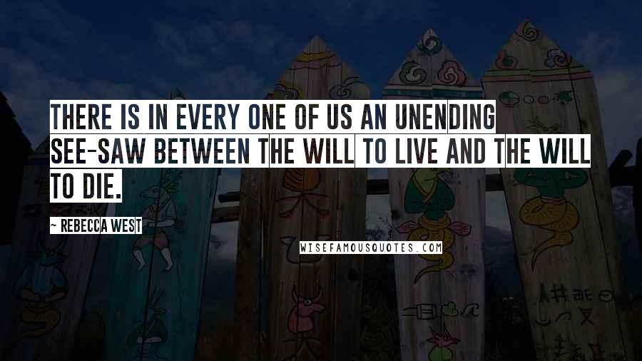 Rebecca West Quotes: There is in every one of us an unending see-saw between the will to live and the will to die.