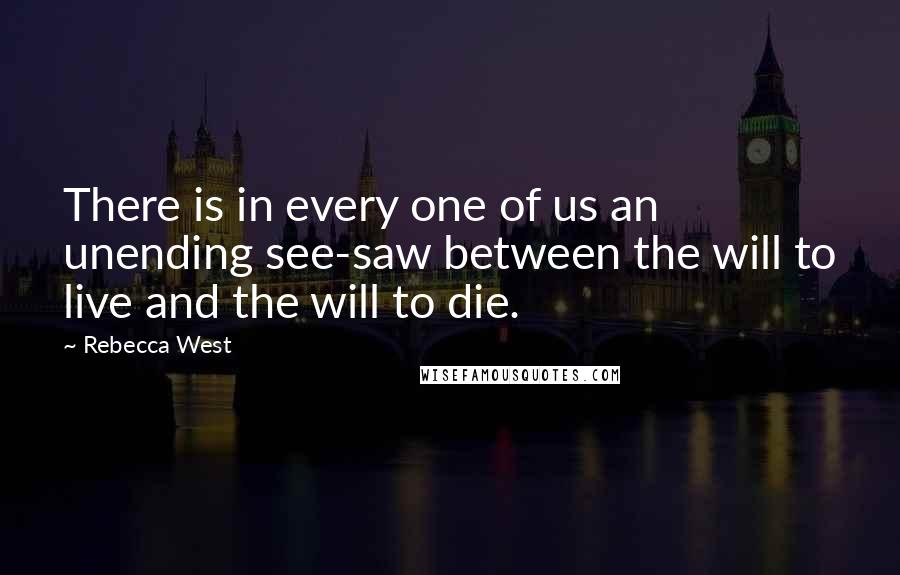 Rebecca West Quotes: There is in every one of us an unending see-saw between the will to live and the will to die.