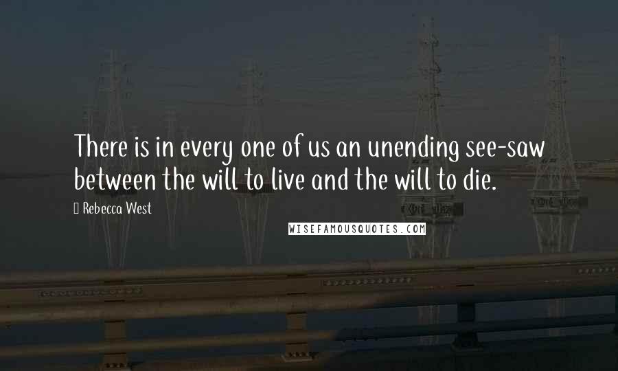 Rebecca West Quotes: There is in every one of us an unending see-saw between the will to live and the will to die.