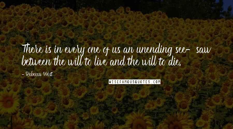 Rebecca West Quotes: There is in every one of us an unending see-saw between the will to live and the will to die.